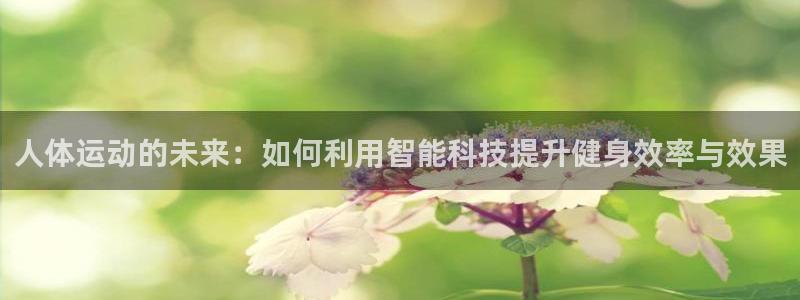zoty中欧体育官方正版app娱乐：人体运动的未来：如何利用