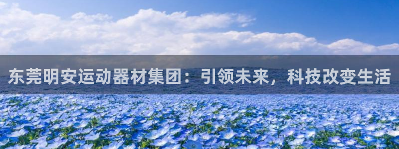 zoty中欧体育官网下载开户：东莞明安运动器材集团：引领未来